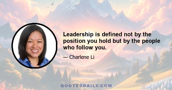 Leadership is defined not by the position you hold but by the people who follow you.