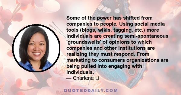 Some of the power has shifted from companies to people. Using social media tools (blogs, wikis, tagging, etc.) more individuals are creating semi-spontaneous 'groundswells' of opinions to which companies and other