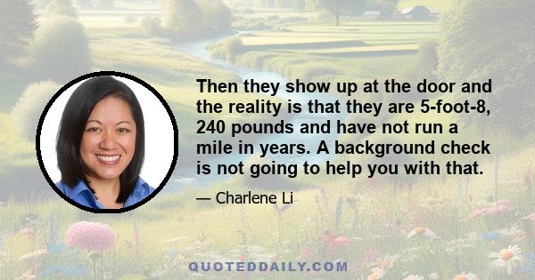 Then they show up at the door and the reality is that they are 5-foot-8, 240 pounds and have not run a mile in years. A background check is not going to help you with that.