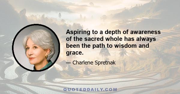 Aspiring to a depth of awareness of the sacred whole has always been the path to wisdom and grace.