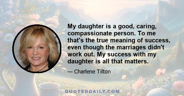 My daughter is a good, caring, compassionate person. To me that's the true meaning of success, even though the marriages didn't work out. My success with my daughter is all that matters.