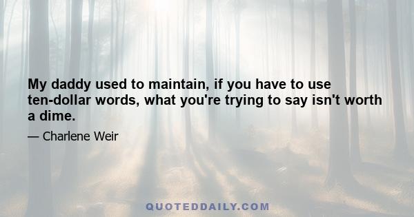 My daddy used to maintain, if you have to use ten-dollar words, what you're trying to say isn't worth a dime.