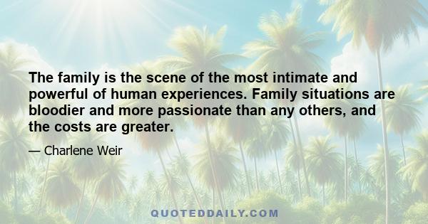 The family is the scene of the most intimate and powerful of human experiences. Family situations are bloodier and more passionate than any others, and the costs are greater.