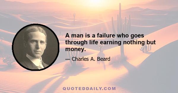 A man is a failure who goes through life earning nothing but money.