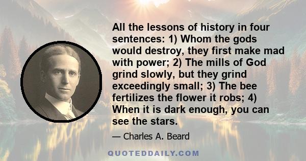 All the lessons of history in four sentences: 1) Whom the gods would destroy, they first make mad with power; 2) The mills of God grind slowly, but they grind exceedingly small; 3) The bee fertilizes the flower it robs; 