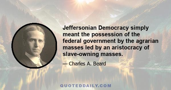 Jeffersonian Democracy simply meant the possession of the federal government by the agrarian masses led by an aristocracy of slave-owning masses.