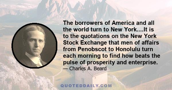 The borrowers of America and all the world turn to New York....It is to the quotations on the New York Stock Exchange that men of affairs from Penobscot to Honolulu turn each morning to find how beats the pulse of