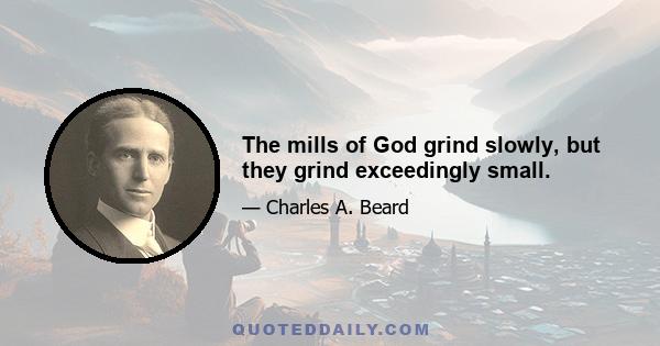 The mills of God grind slowly, but they grind exceedingly small.