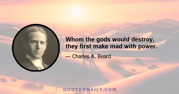 Whom the gods would destroy, they first make mad with power.