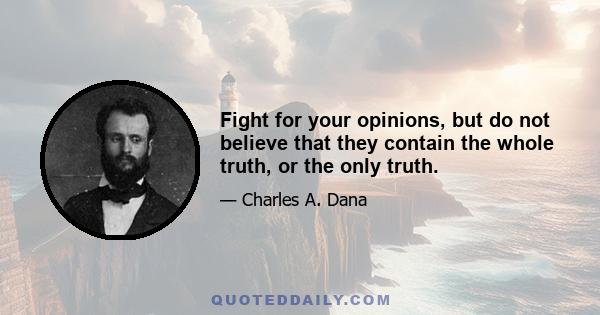 Fight for your opinions, but do not believe that they contain the whole truth, or the only truth.