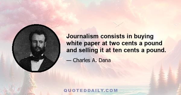 Journalism consists in buying white paper at two cents a pound and selling it at ten cents a pound.