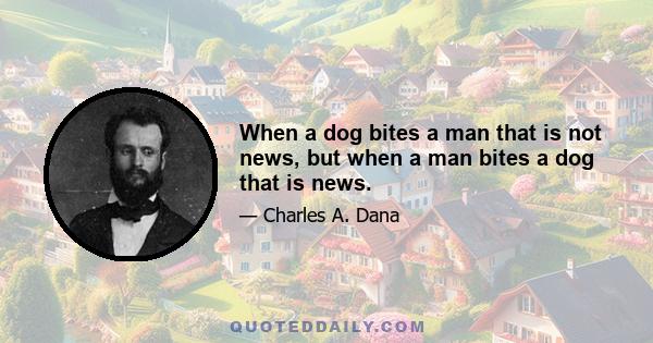 When a dog bites a man that is not news, but when a man bites a dog that is news.