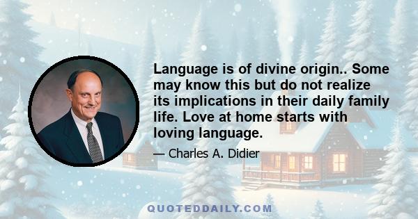 Language is of divine origin.. Some may know this but do not realize its implications in their daily family life. Love at home starts with loving language.