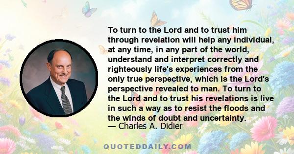 To turn to the Lord and to trust him through revelation will help any individual, at any time, in any part of the world, understand and interpret correctly and righteously life's experiences from the only true