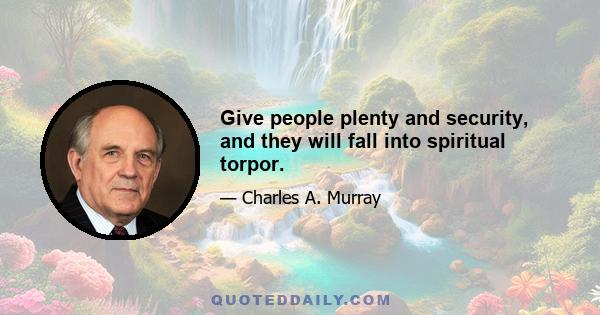 Give people plenty and security, and they will fall into spiritual torpor.