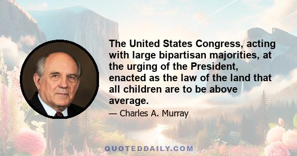 The United States Congress, acting with large bipartisan majorities, at the urging of the President, enacted as the law of the land that all children are to be above average.