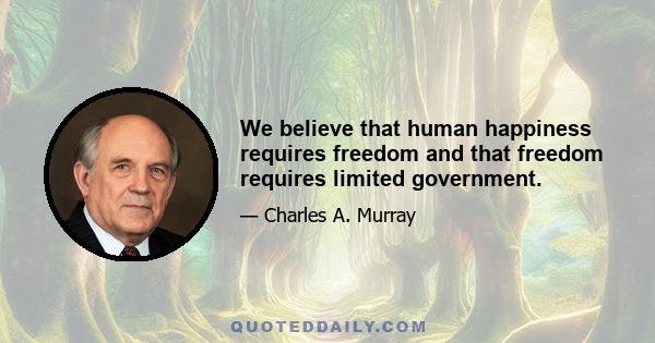 We believe that human happiness requires freedom and that freedom requires limited government.