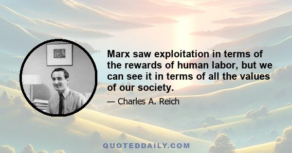 Marx saw exploitation in terms of the rewards of human labor, but we can see it in terms of all the values of our society.