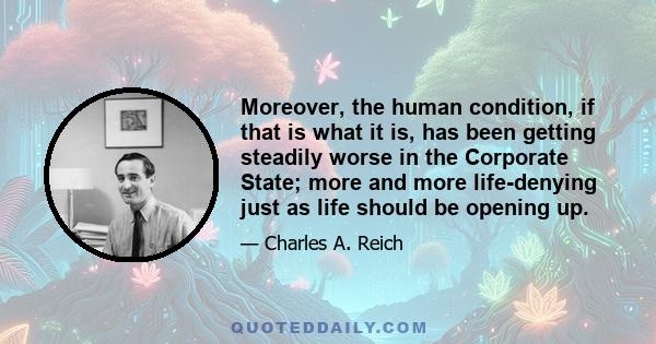 Moreover, the human condition, if that is what it is, has been getting steadily worse in the Corporate State; more and more life-denying just as life should be opening up.