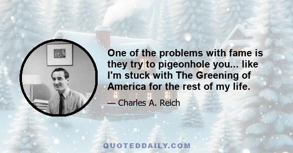 One of the problems with fame is they try to pigeonhole you... like I'm stuck with The Greening of America for the rest of my life.