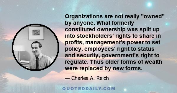 Organizations are not really owned by anyone. What formerly constituted ownership was split up into stockholders' rights to share in profits, management's power to set policy, employees' right to status and security,