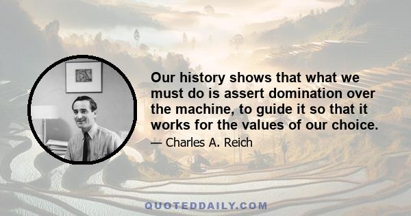 Our history shows that what we must do is assert domination over the machine, to guide it so that it works for the values of our choice.