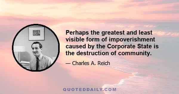 Perhaps the greatest and least visible form of impoverishment caused by the Corporate State is the destruction of community.