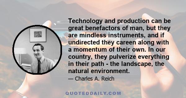 Technology and production can be great benefactors of man, but they are mindless instruments, and if undirected they careen along with a momentum of their own. In our country, they pulverize everything in their path -