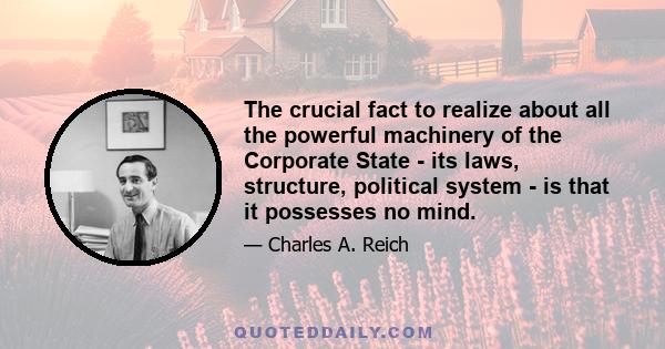 The crucial fact to realize about all the powerful machinery of the Corporate State - its laws, structure, political system - is that it possesses no mind.