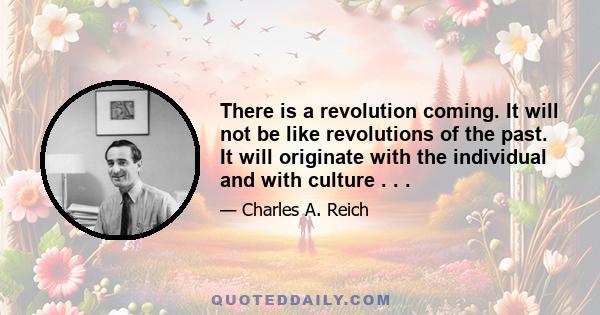 There is a revolution coming. It will not be like revolutions of the past. It will originate with the individual and with culture . . .