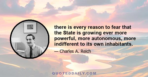 there is every reason to fear that the State is growing ever more powerful, more autonomous, more indifferent to its own inhabitants.