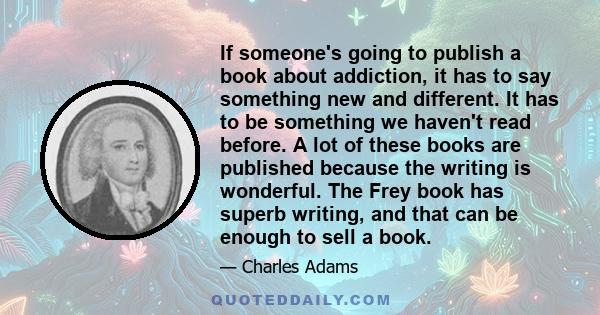 If someone's going to publish a book about addiction, it has to say something new and different. It has to be something we haven't read before. A lot of these books are published because the writing is wonderful. The