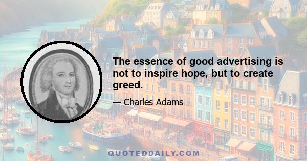 The essence of good advertising is not to inspire hope, but to create greed.