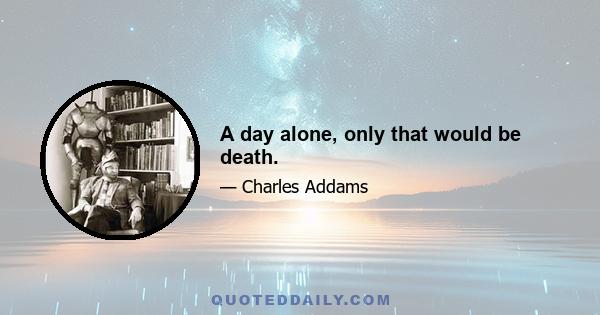 A day alone, only that would be death.