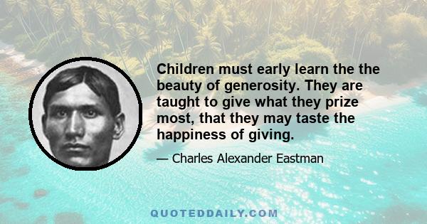 Children must early learn the the beauty of generosity. They are taught to give what they prize most, that they may taste the happiness of giving.