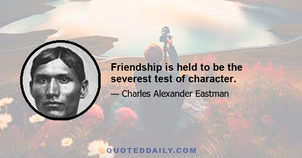 Friendship is held to be the severest test of character.