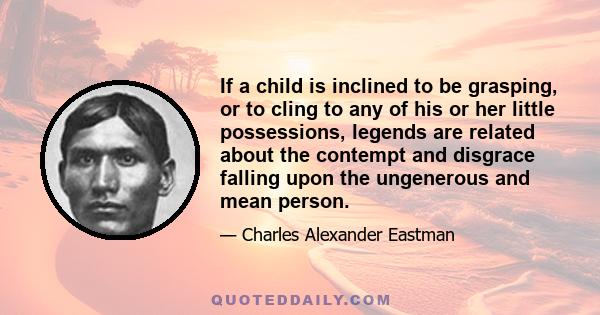 If a child is inclined to be grasping, or to cling to any of his or her little possessions, legends are related about the contempt and disgrace falling upon the ungenerous and mean person.