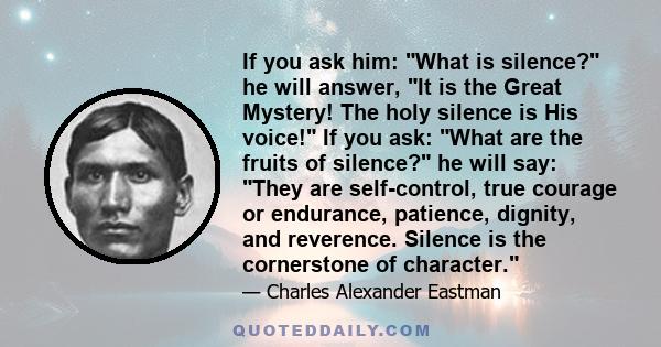 If you ask him: What is silence? he will answer, It is the Great Mystery! The holy silence is His voice! If you ask: What are the fruits of silence? he will say: They are self-control, true courage or endurance,