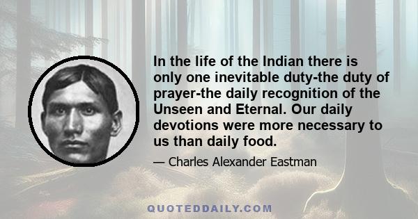 In the life of the Indian there is only one inevitable duty-the duty of prayer-the daily recognition of the Unseen and Eternal. Our daily devotions were more necessary to us than daily food.