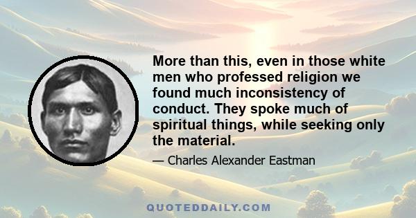 More than this, even in those white men who professed religion we found much inconsistency of conduct. They spoke much of spiritual things, while seeking only the material.