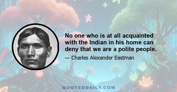 No one who is at all acquainted with the Indian in his home can deny that we are a polite people.