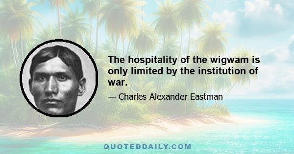 The hospitality of the wigwam is only limited by the institution of war.