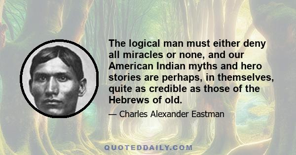 The logical man must either deny all miracles or none, and our American Indian myths and hero stories are perhaps, in themselves, quite as credible as those of the Hebrews of old.