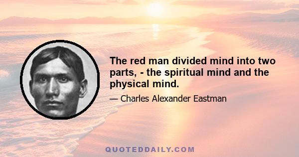 The red man divided mind into two parts, - the spiritual mind and the physical mind.