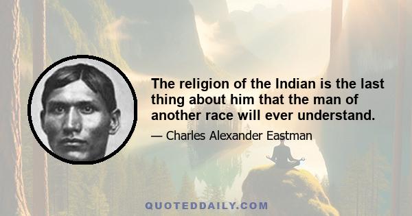 The religion of the Indian is the last thing about him that the man of another race will ever understand.