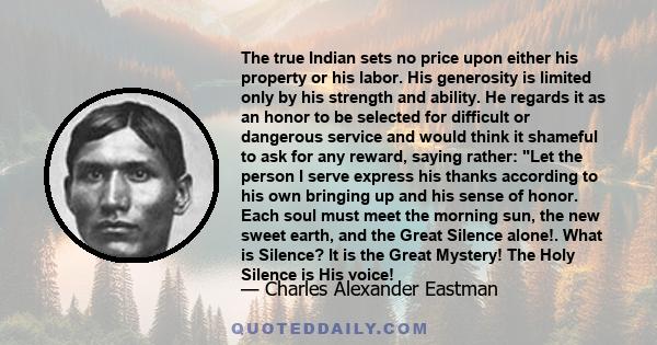 The true Indian sets no price upon either his property or his labor. His generosity is limited only by his strength and ability. He regards it as an honor to be selected for difficult or dangerous service and would