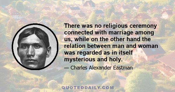 There was no religious ceremony connected with marriage among us, while on the other hand the relation between man and woman was regarded as in itself mysterious and holy.