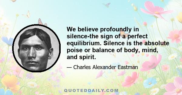 We believe profoundly in silence-the sign of a perfect equilibrium. Silence is the absolute poise or balance of body, mind, and spirit.