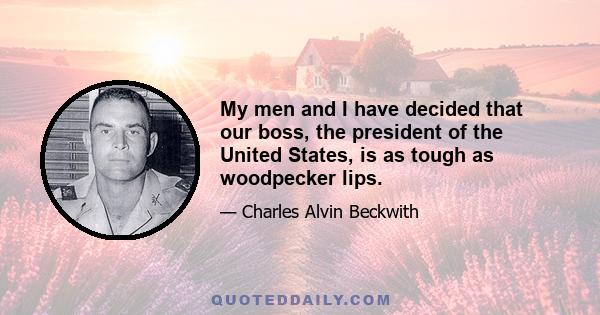 My men and I have decided that our boss, the president of the United States, is as tough as woodpecker lips.