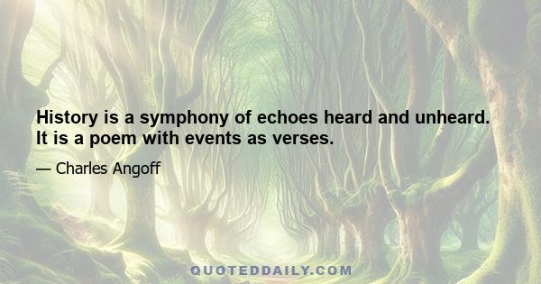 History is a symphony of echoes heard and unheard. It is a poem with events as verses.